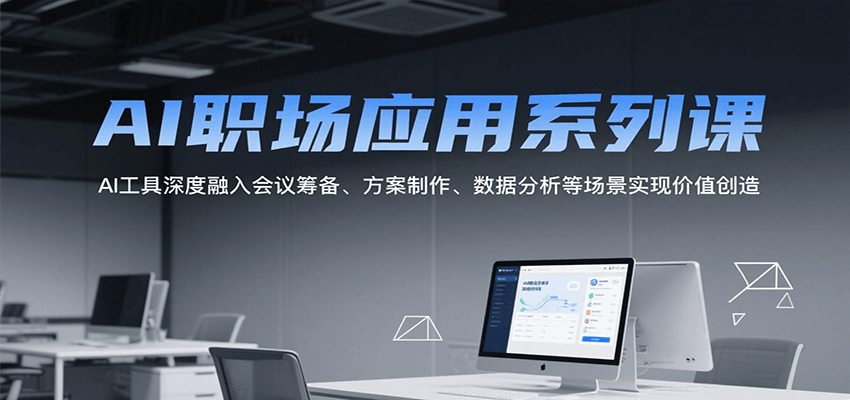 AI职场应用系列课，AI工具深度融入会议筹备、方案制作、数据分析等场景实现价值创造-致富学堂