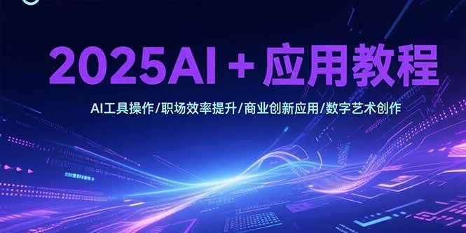 （15378期）2025AI+应用教程，AI工具操作/职场效率提升/商业创新应用/数字艺术创作-致富学堂