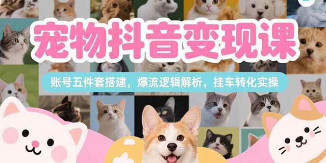 （15379期）宠物抖音变现课，账号五件套搭建，爆流逻辑解析，挂车转化实操-致富学堂