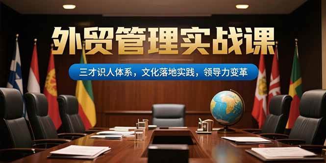 （15380期）外贸管理实战课，三才识人体系，文化落地实践，领导力变革-致富学堂