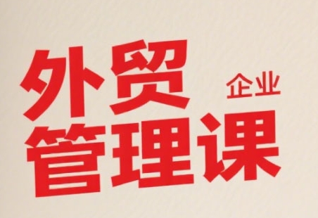 中小外贸企业管理课，系统性强，直击痛点，助企业全面提升管理智慧-致富学堂