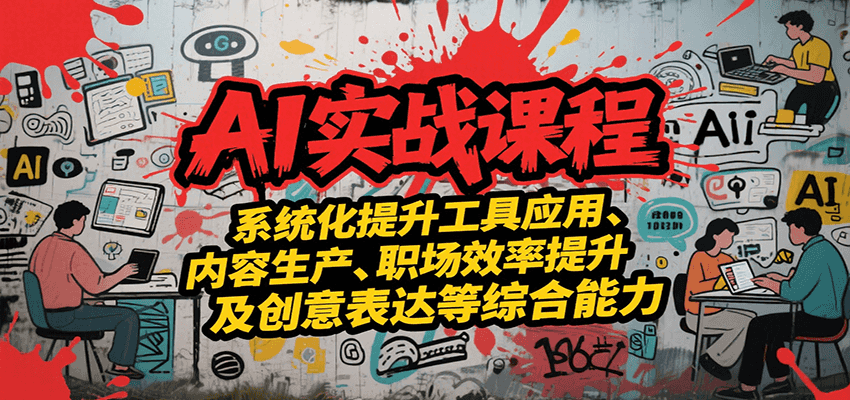 AI实战系统课程，提升工具应用、内容生产、职场效率提升及创意表达等综合能力-致富学堂