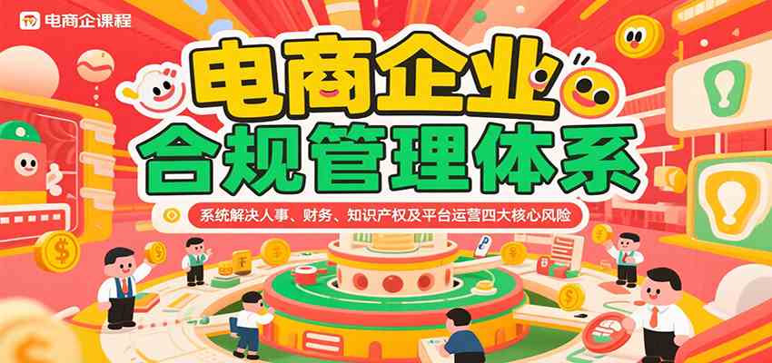 电商企业合规管理体系，系统解决人事、财务、知识产权及平台运营四大核心风险-致富学堂