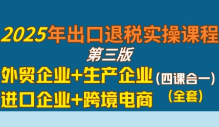 2025年出口退税实操课程，外贸企业+生产企业+进口企业+跨境电商-致富学堂