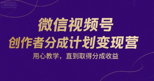 微信视频号创作者分成计划变现营，用心教学，直到取得分成收益-致富学堂