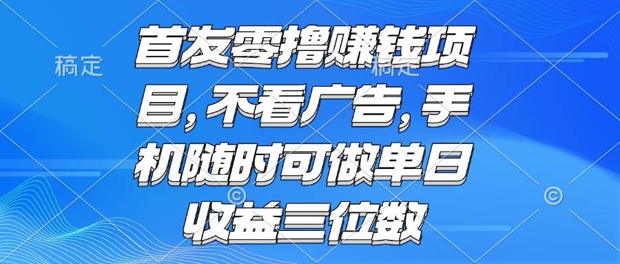 （15388期）零撸赚钱项目 不看广告 手机随时可做 单日收益三位数-致富学堂