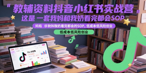 教辅资料抖音小红书实战营，这是一套我妈和我奶看完都会的SOP，低成本低风险创业（更新）-致富学堂
