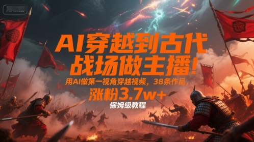 AI穿越到古代战场做主播！用AI做第一视角穿越视频，38条作品，涨粉3.7w+，保姆级教程-致富学堂