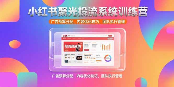 （15407期）小红书聚光投流系统训练营，广告预算分配，内容优化技巧，团队执行管理-致富学堂