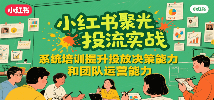 小红书聚光投流实战，系统学习提升投放决策能力和团队运营能力-致富学堂