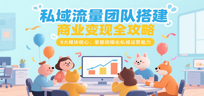 私域流量团队搭建商业变现全攻略，9大模块核心，掌握规模化私域运营能力-致富学堂