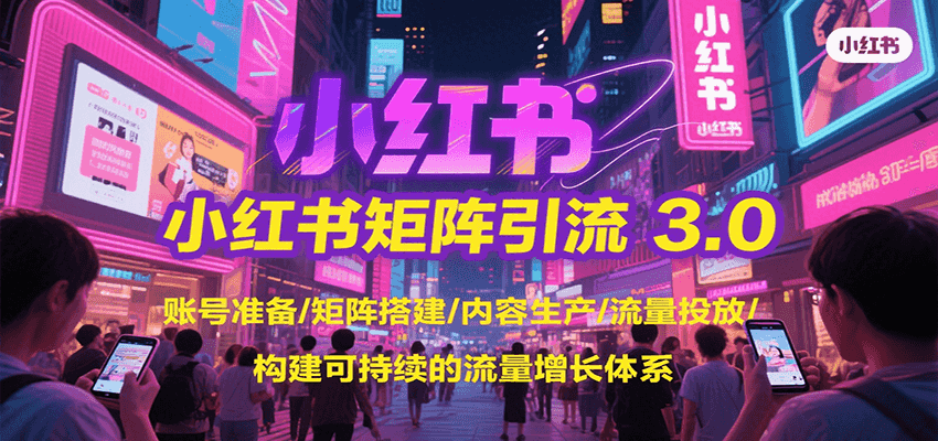 小红书矩阵引流3.0，账号准备/矩阵搭建/内容生产/流量投放/构建可持续的流量增长体系-致富学堂