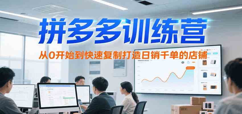 拼多多训练营，从0开始到快速复制打造日销千单的店铺（更新7月）-致富学堂
