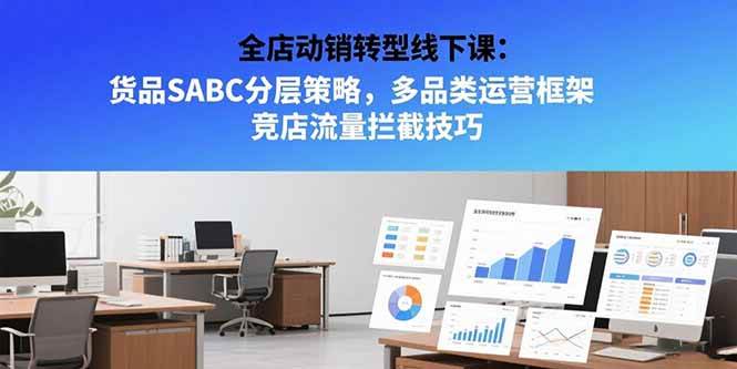 （15419期）全店动销转型线下课：货品SABC分层策略，多品类运营框架 竞店流量拦截技巧-致富学堂