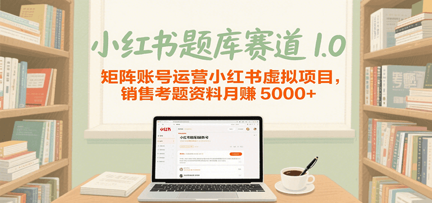 小红书题库赛道1.0，矩阵账号运营小红书虚拟项目，销售行业资格证考题资料月赚5000+-致富学堂