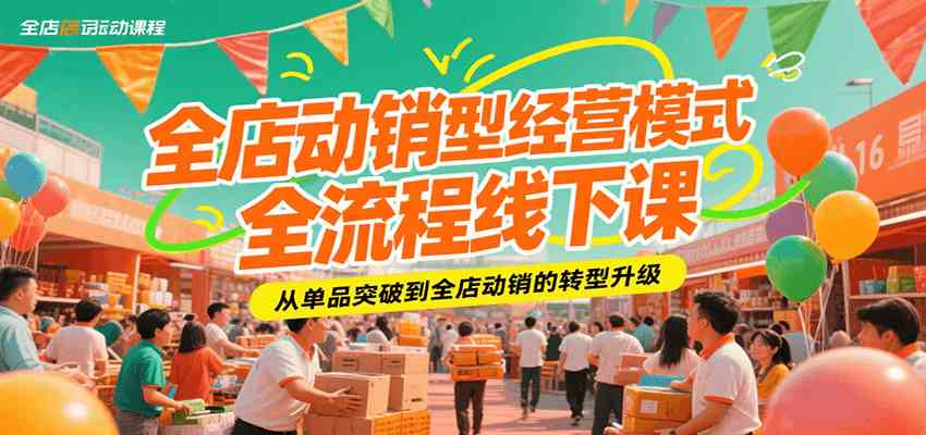 全店动销型经营模式全流程线下课，从单品突破到全店动销的转型升级-致富学堂
