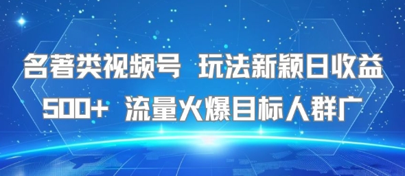 名著类视频号 玩法新颖日收益500+ 流量火爆目标人群广-致富学堂