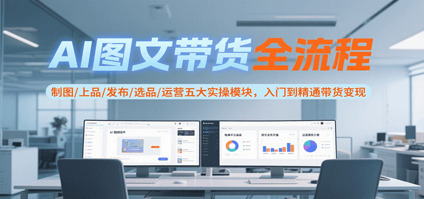 AI图文带货全流程，制图/上品/发布/选品/运营五大实操模块，入门到精通带货变现-致富学堂