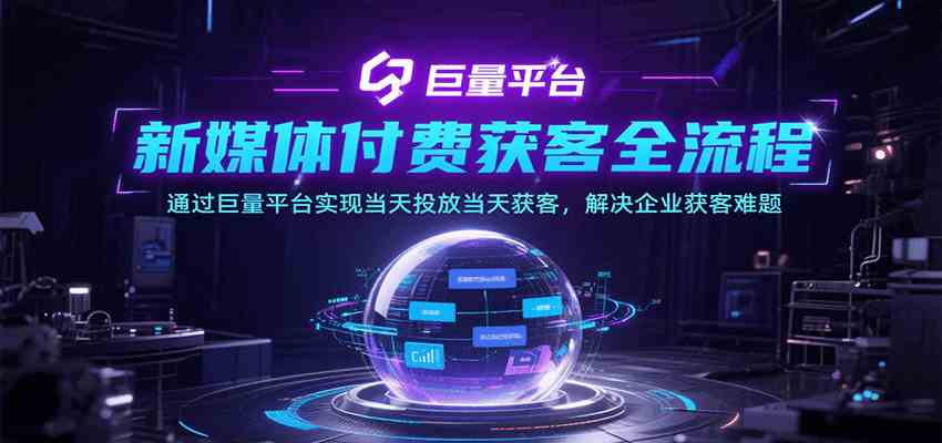 新媒体付费获客全流程，通过巨量平台实现当天投放当天获客，解决企业获客难题-致富学堂