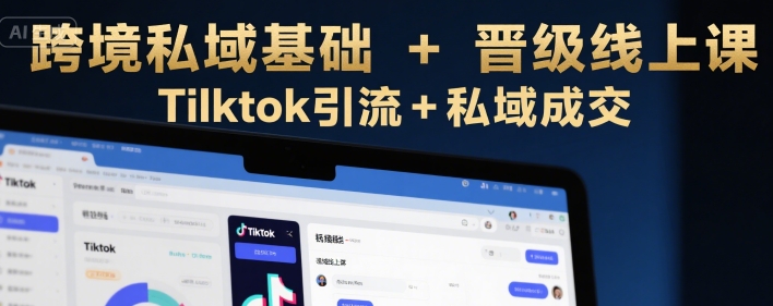 跨境私域基础+晋级线上课，Tilktok引流+私域成交-致富学堂