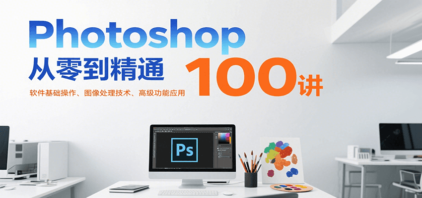Photoshop从零到精通100讲：软件基础操作、图像处理技术、高级功能应用-致富学堂