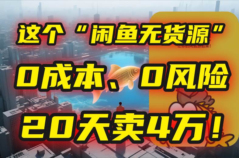 （15433期）别再瞎忙了！这个“闲鱼无货源”玩法，0成本、0风险，我20天卖4万！-致富学堂