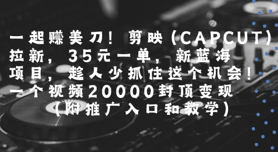 一起挣美刀!剪映(CAPCUT)拉新，35米一单，新蓝海项目，一个视频2w封顶变现(附推广入口和教学)-致富学堂