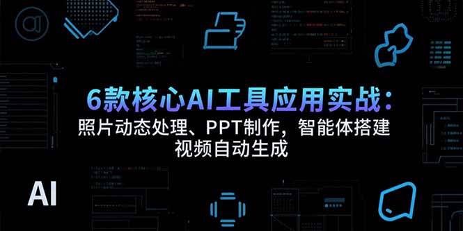 （15451期）6款核心AI工具应用实战：照片动态处理、PPT制作，智能体搭建 视频自动生成-致富学堂