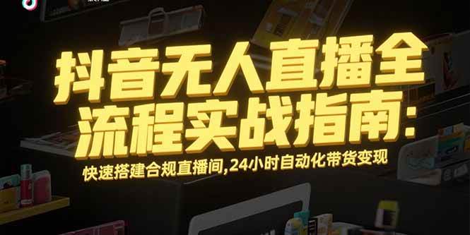 （15452期）抖音无人直播全流程实战指南：快速搭建合规直播间，24小时自动化带货变现-致富学堂