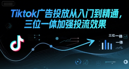 Tiktok广告投放从入门到精通，三位一体加强投流效果-致富学堂