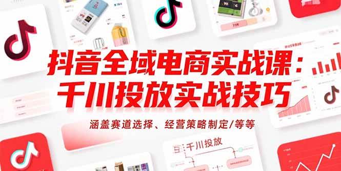（15458期）抖音全域电商实战课：千川投放实战技巧，涵盖赛道选择、经营策略制定/等等-致富学堂
