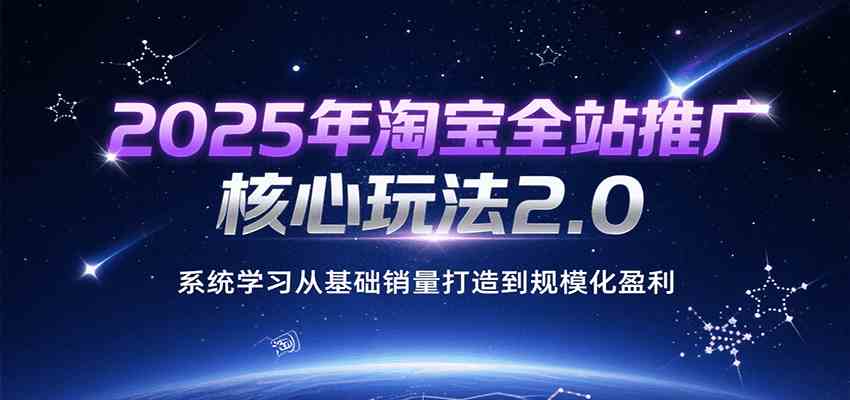 2025年淘宝全站推广核心玩法2.0，系统学习从基础销量打造到规模化盈利-致富学堂