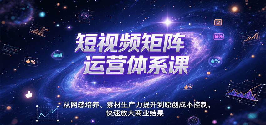 短视频矩阵运营体系课，从网感培养、素材生产力提升到原创成本控制，快速放大商业结果-致富学堂