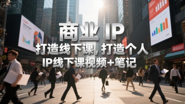 商业IP打造线下课，打造个人 IP线下课视频+笔记-致富学堂