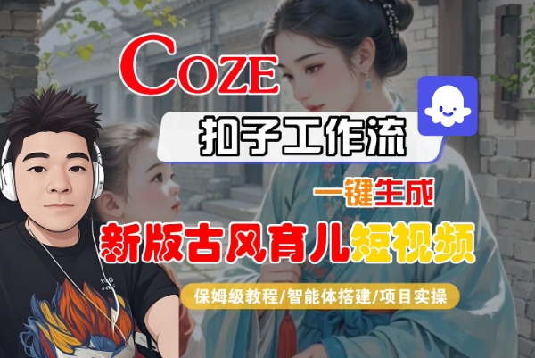 Coze扣子工作流一键生成新版古风育儿短视频，保姆级教程-智能体搭建-项目实操-致富学堂