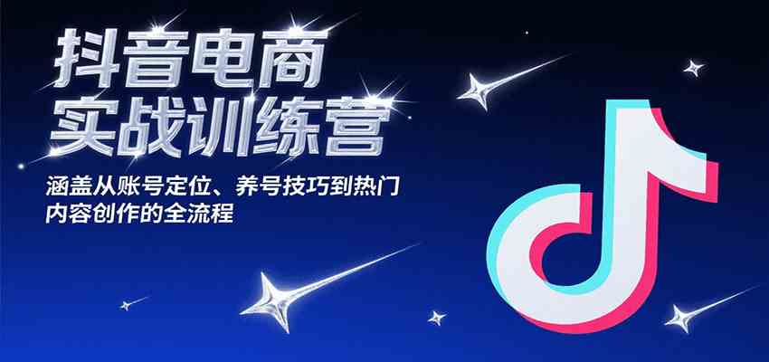 抖音电商实战训练营，涵盖从账号定位、养号技巧到热门内容创作的全流程-致富学堂