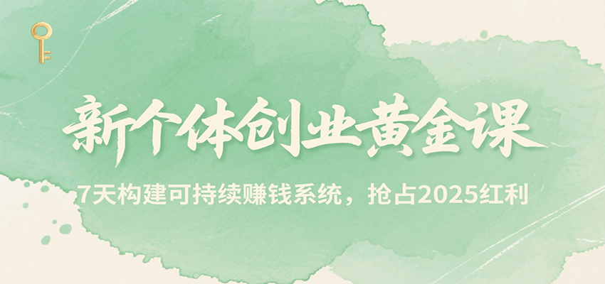 新个体创业黄金课，7天构建可持续赚钱系统，抢占2025红利-致富学堂