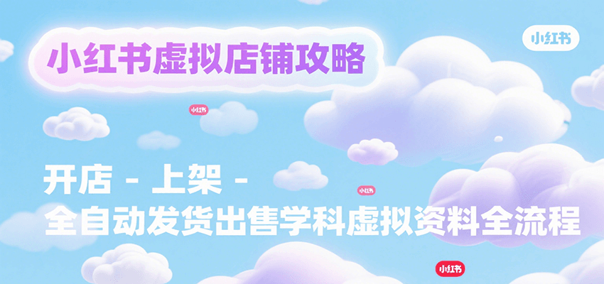 小红书虚拟店铺攻略，开店-上架-全自动发货出售学科虚拟资料完整流程-致富学堂