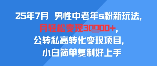 25年7月男性中老年s粉新玩法，月轻松变现3W+，公转私高转化变现项目，小白简单复制好上手-致富学堂
