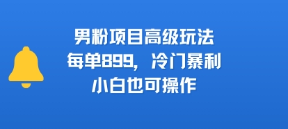 男粉项目高级玩法，每单899，冷门暴利，小白也可操作-致富学堂