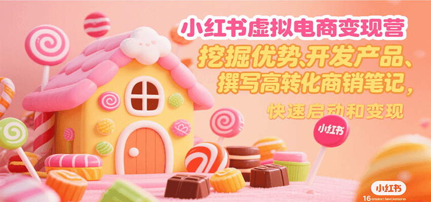 小红书虚拟电商变现营，挖掘优势、开发产品、撰写高转化商销笔记，快速启动和变现-致富学堂