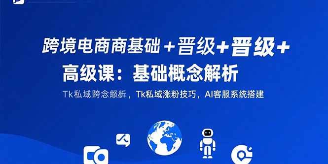 （15496期）跨境电商基础+晋级+高级课：基础概念解析,Tk私域涨粉技巧,AI客服系统搭建-致富学堂