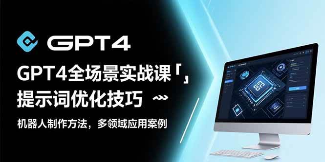 （15499期）GPT4全场景实战课：提示词优化技巧，机器人制作方法，多领域应用案例-致富学堂