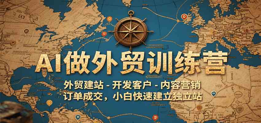 AI做外贸训练营，外贸建站-开发客户-内容营销-订单成交，小白快速建立独立站-致富学堂