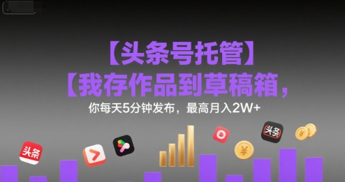 【头条号托管 】我存作品到草稿箱，你每天5分钟发布，最高月入2W+【揭秘】-致富学堂