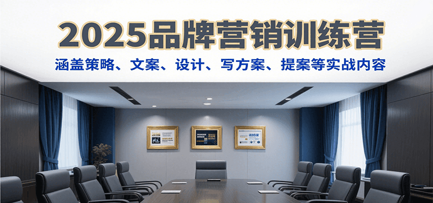 2025品牌营销训练营，涵盖策略、文案、设计、写方案、提案等实战内容-致富学堂