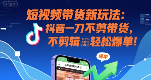 短视频带货新玩法：抖音一刀不剪带货，不剪辑，纯搬运，新手也能轻松爆单!-致富学堂
