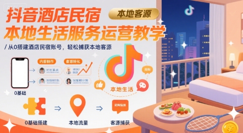 抖音酒店民宿本地生活服务运营教学，从0搭建酒店民宿账号，轻松捕获本地客源-致富学堂
