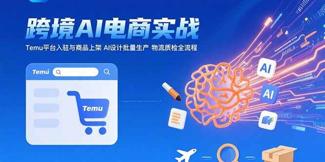 （15526期）AI+跨境电商实战：Temu平台入驻与商品上架 AI设计批量生产 物流质检全流程-致富学堂