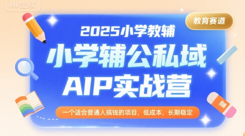 2025小学教辅公私域AIP实战营，一个适合普通人搞钱的项目，低成本，长期稳定-致富学堂